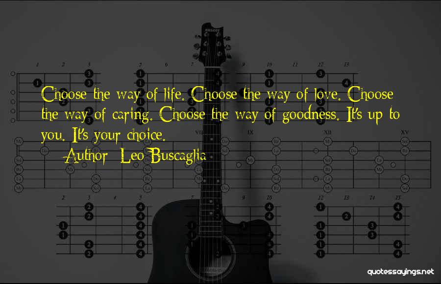 Leo Buscaglia Quotes: Choose The Way Of Life. Choose The Way Of Love. Choose The Way Of Caring. Choose The Way Of Goodness.