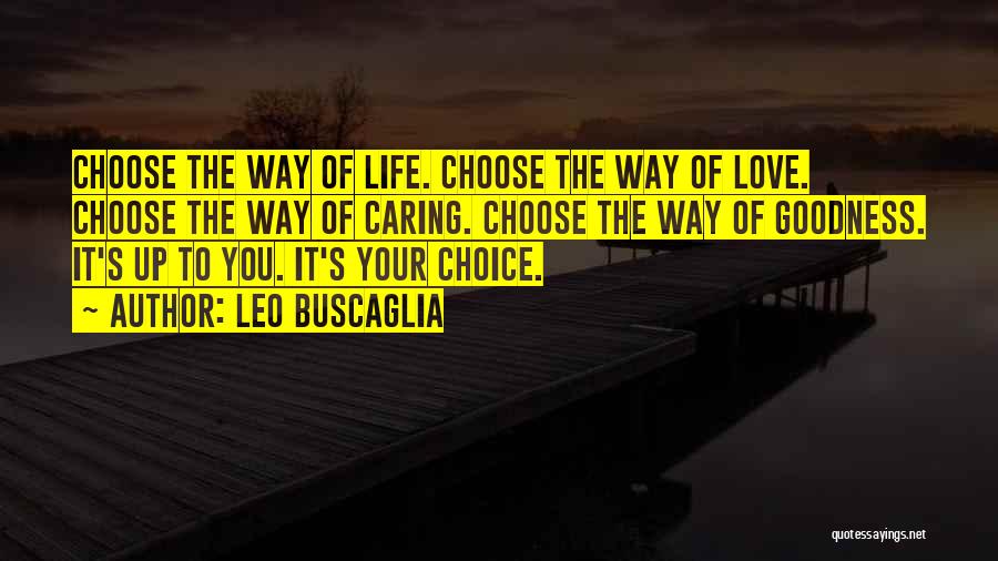 Leo Buscaglia Quotes: Choose The Way Of Life. Choose The Way Of Love. Choose The Way Of Caring. Choose The Way Of Goodness.