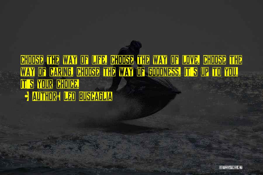 Leo Buscaglia Quotes: Choose The Way Of Life. Choose The Way Of Love. Choose The Way Of Caring. Choose The Way Of Goodness.