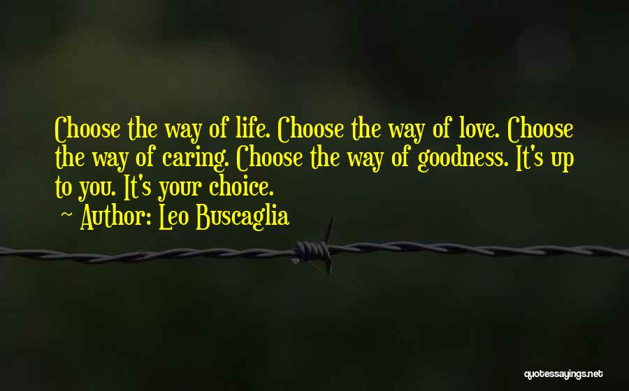 Leo Buscaglia Quotes: Choose The Way Of Life. Choose The Way Of Love. Choose The Way Of Caring. Choose The Way Of Goodness.