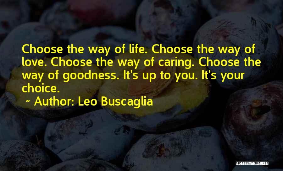 Leo Buscaglia Quotes: Choose The Way Of Life. Choose The Way Of Love. Choose The Way Of Caring. Choose The Way Of Goodness.