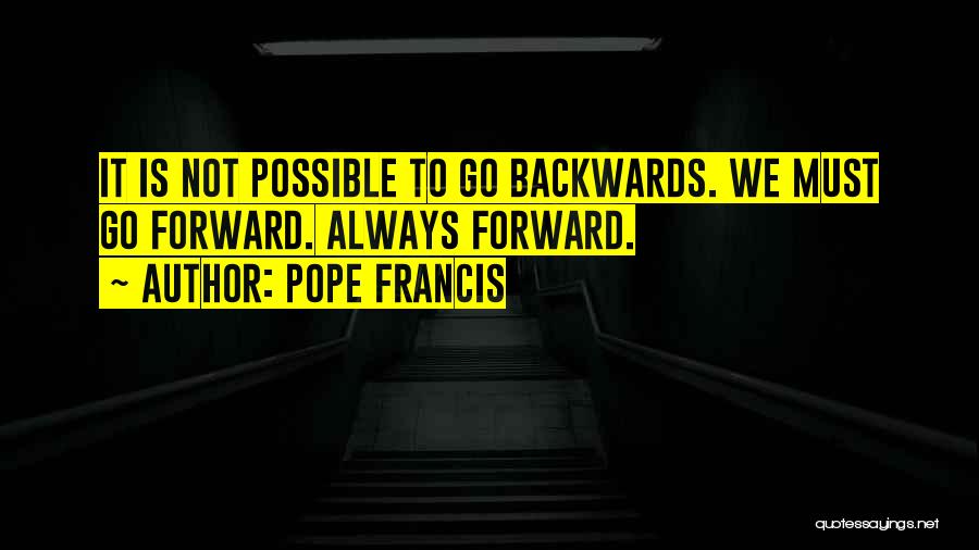 Pope Francis Quotes: It Is Not Possible To Go Backwards. We Must Go Forward. Always Forward.