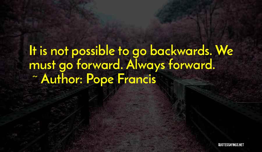 Pope Francis Quotes: It Is Not Possible To Go Backwards. We Must Go Forward. Always Forward.