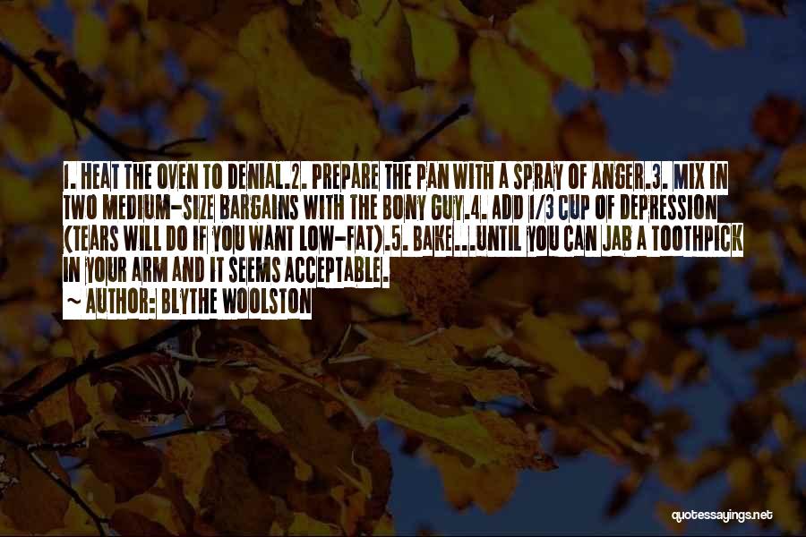 Blythe Woolston Quotes: 1. Heat The Oven To Denial.2. Prepare The Pan With A Spray Of Anger.3. Mix In Two Medium-size Bargains With