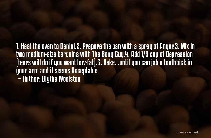 Blythe Woolston Quotes: 1. Heat The Oven To Denial.2. Prepare The Pan With A Spray Of Anger.3. Mix In Two Medium-size Bargains With