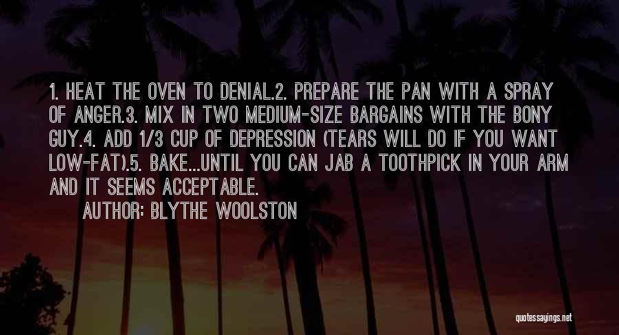 Blythe Woolston Quotes: 1. Heat The Oven To Denial.2. Prepare The Pan With A Spray Of Anger.3. Mix In Two Medium-size Bargains With