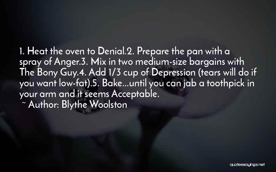 Blythe Woolston Quotes: 1. Heat The Oven To Denial.2. Prepare The Pan With A Spray Of Anger.3. Mix In Two Medium-size Bargains With