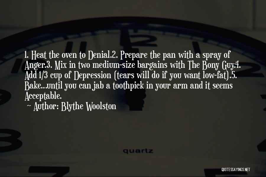 Blythe Woolston Quotes: 1. Heat The Oven To Denial.2. Prepare The Pan With A Spray Of Anger.3. Mix In Two Medium-size Bargains With