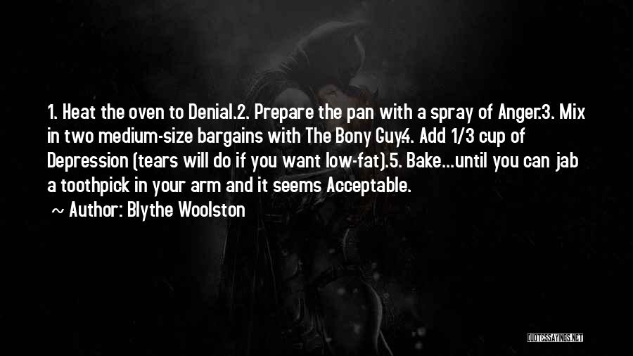 Blythe Woolston Quotes: 1. Heat The Oven To Denial.2. Prepare The Pan With A Spray Of Anger.3. Mix In Two Medium-size Bargains With