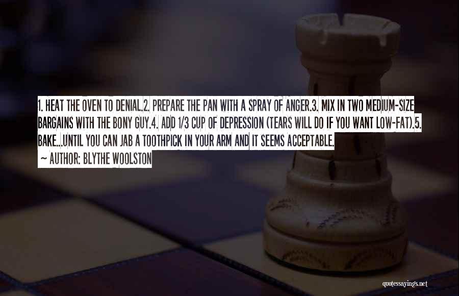 Blythe Woolston Quotes: 1. Heat The Oven To Denial.2. Prepare The Pan With A Spray Of Anger.3. Mix In Two Medium-size Bargains With