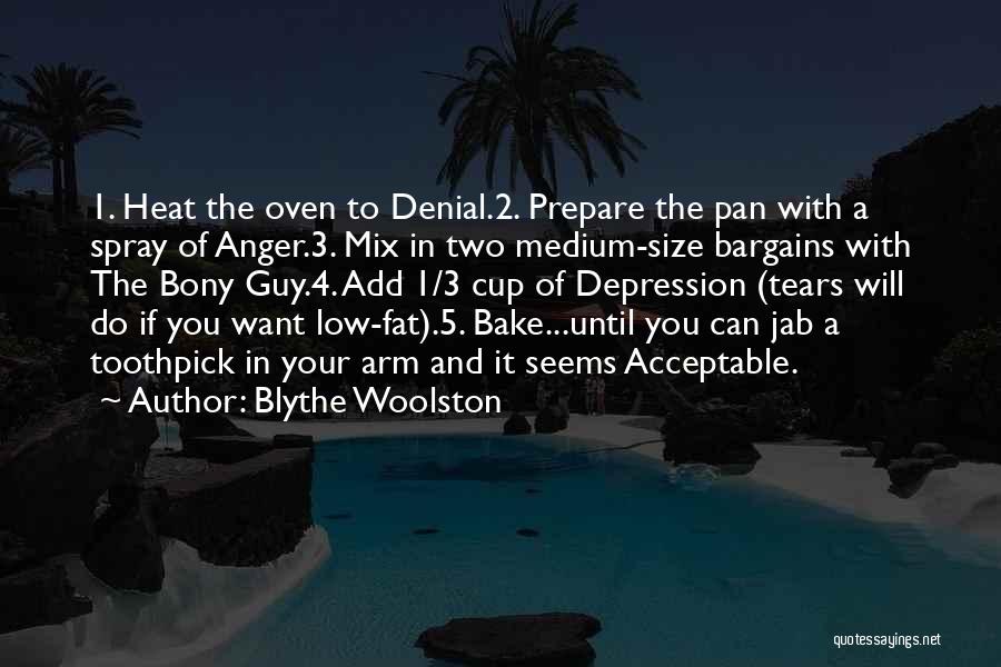 Blythe Woolston Quotes: 1. Heat The Oven To Denial.2. Prepare The Pan With A Spray Of Anger.3. Mix In Two Medium-size Bargains With