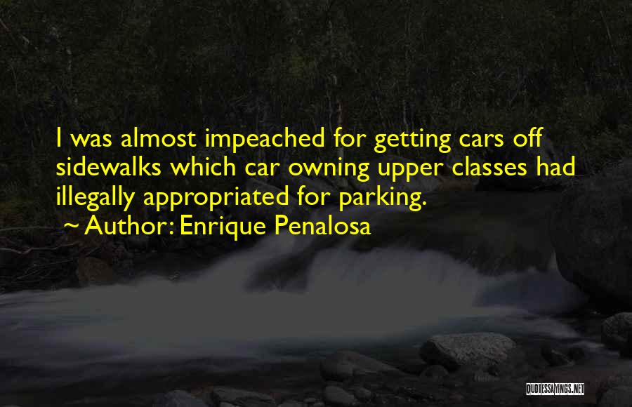 Enrique Penalosa Quotes: I Was Almost Impeached For Getting Cars Off Sidewalks Which Car Owning Upper Classes Had Illegally Appropriated For Parking.