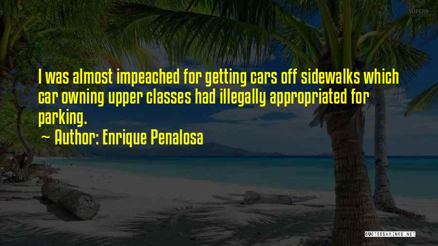 Enrique Penalosa Quotes: I Was Almost Impeached For Getting Cars Off Sidewalks Which Car Owning Upper Classes Had Illegally Appropriated For Parking.