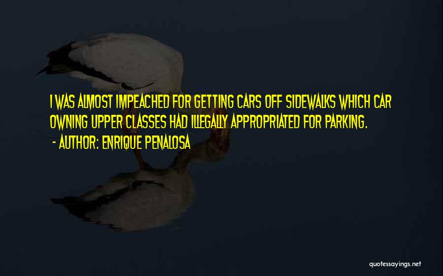 Enrique Penalosa Quotes: I Was Almost Impeached For Getting Cars Off Sidewalks Which Car Owning Upper Classes Had Illegally Appropriated For Parking.