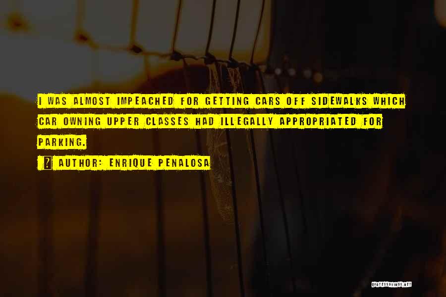 Enrique Penalosa Quotes: I Was Almost Impeached For Getting Cars Off Sidewalks Which Car Owning Upper Classes Had Illegally Appropriated For Parking.