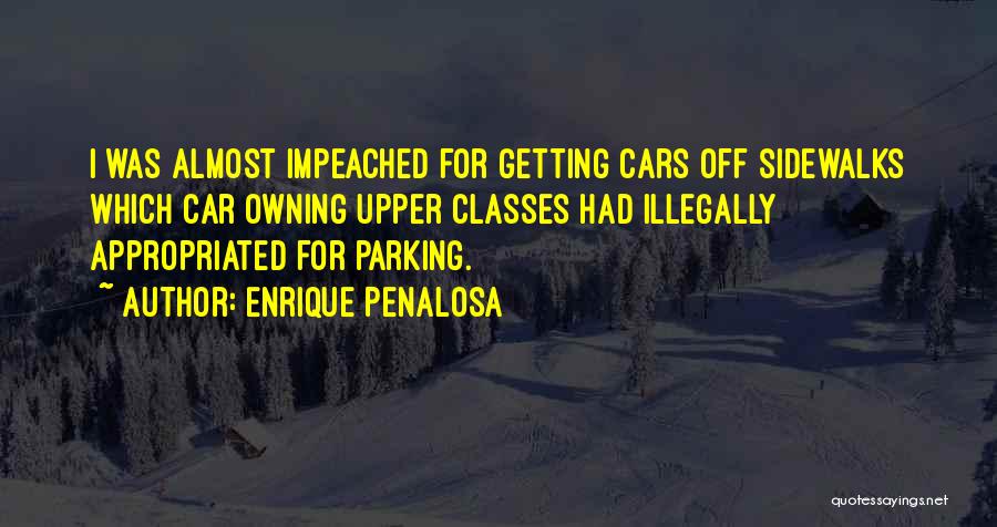 Enrique Penalosa Quotes: I Was Almost Impeached For Getting Cars Off Sidewalks Which Car Owning Upper Classes Had Illegally Appropriated For Parking.