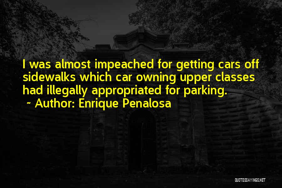 Enrique Penalosa Quotes: I Was Almost Impeached For Getting Cars Off Sidewalks Which Car Owning Upper Classes Had Illegally Appropriated For Parking.