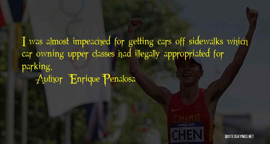 Enrique Penalosa Quotes: I Was Almost Impeached For Getting Cars Off Sidewalks Which Car Owning Upper Classes Had Illegally Appropriated For Parking.