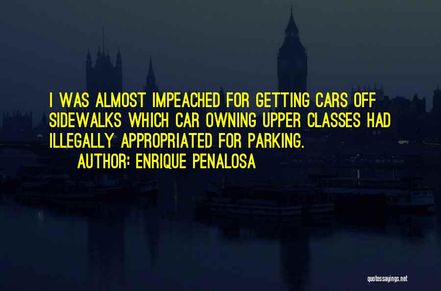 Enrique Penalosa Quotes: I Was Almost Impeached For Getting Cars Off Sidewalks Which Car Owning Upper Classes Had Illegally Appropriated For Parking.