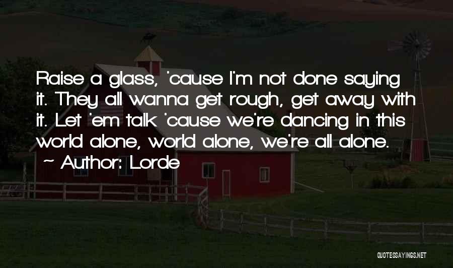 Lorde Quotes: Raise A Glass, 'cause I'm Not Done Saying It. They All Wanna Get Rough, Get Away With It. Let 'em