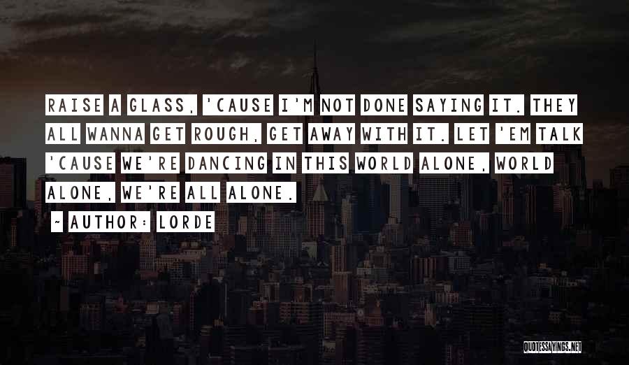 Lorde Quotes: Raise A Glass, 'cause I'm Not Done Saying It. They All Wanna Get Rough, Get Away With It. Let 'em