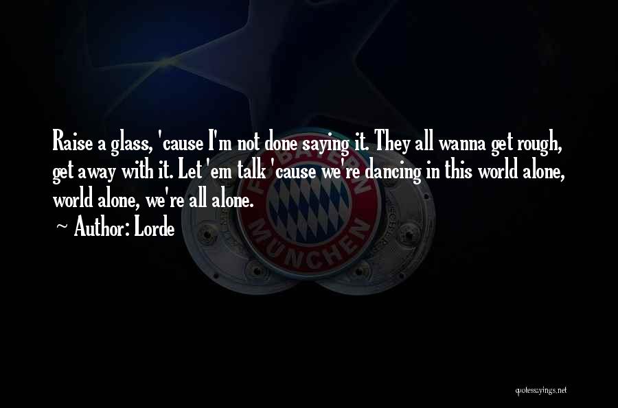 Lorde Quotes: Raise A Glass, 'cause I'm Not Done Saying It. They All Wanna Get Rough, Get Away With It. Let 'em