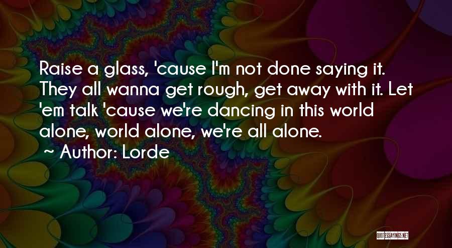 Lorde Quotes: Raise A Glass, 'cause I'm Not Done Saying It. They All Wanna Get Rough, Get Away With It. Let 'em