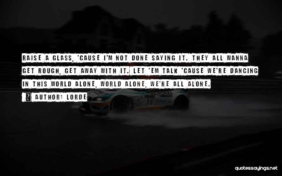 Lorde Quotes: Raise A Glass, 'cause I'm Not Done Saying It. They All Wanna Get Rough, Get Away With It. Let 'em