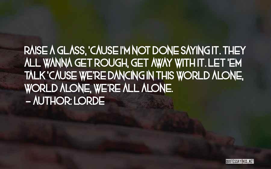 Lorde Quotes: Raise A Glass, 'cause I'm Not Done Saying It. They All Wanna Get Rough, Get Away With It. Let 'em