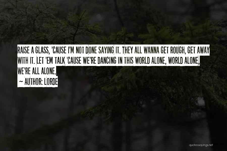 Lorde Quotes: Raise A Glass, 'cause I'm Not Done Saying It. They All Wanna Get Rough, Get Away With It. Let 'em