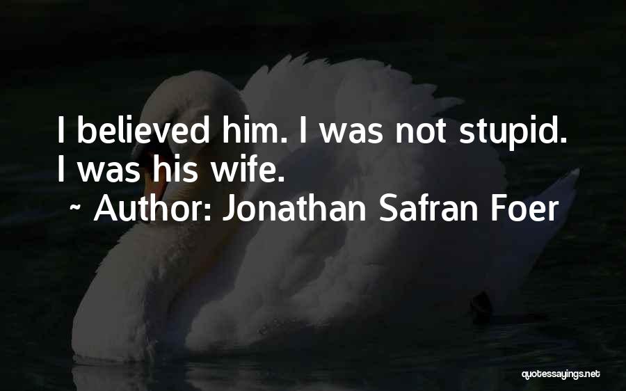 Jonathan Safran Foer Quotes: I Believed Him. I Was Not Stupid. I Was His Wife.