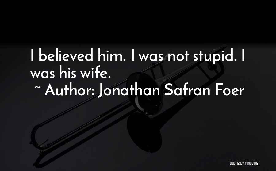 Jonathan Safran Foer Quotes: I Believed Him. I Was Not Stupid. I Was His Wife.