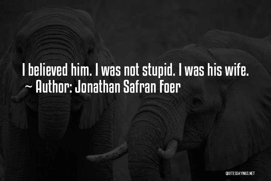 Jonathan Safran Foer Quotes: I Believed Him. I Was Not Stupid. I Was His Wife.