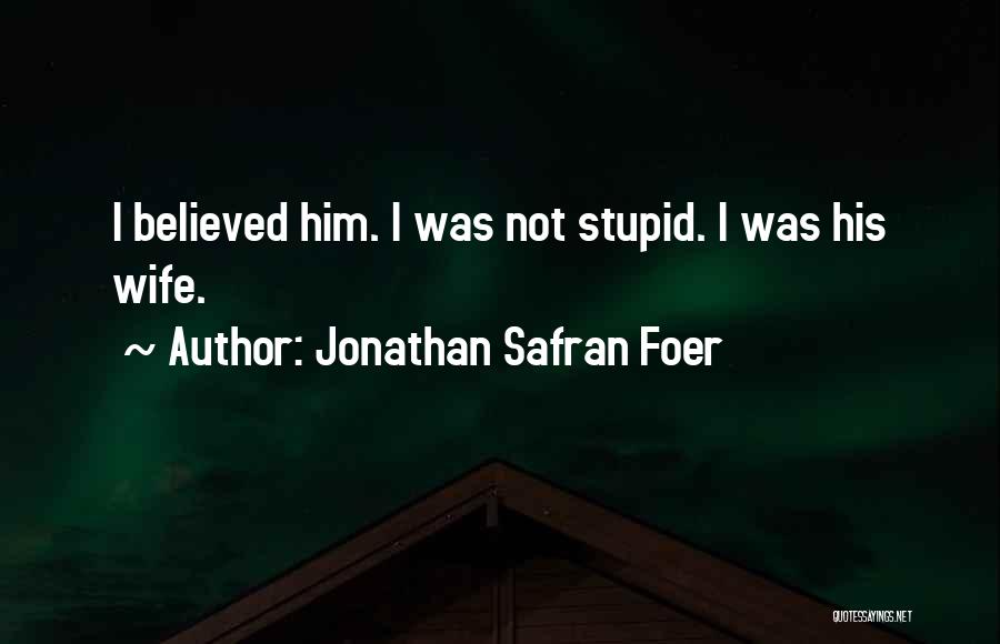 Jonathan Safran Foer Quotes: I Believed Him. I Was Not Stupid. I Was His Wife.