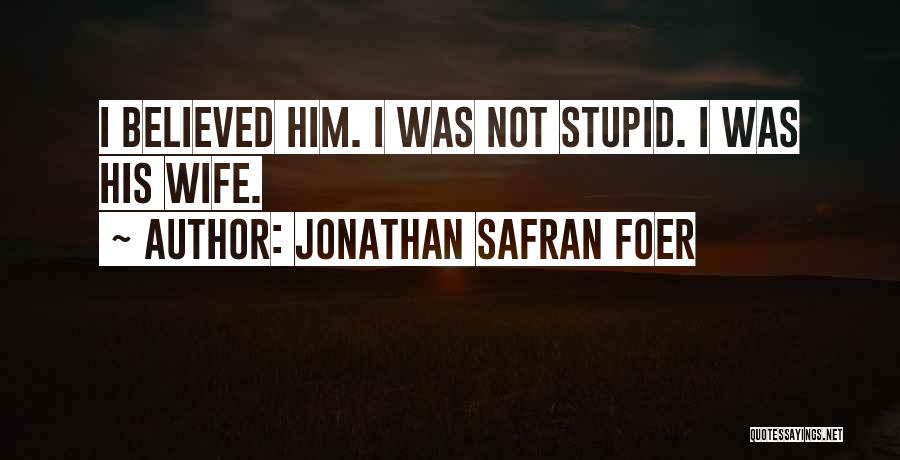 Jonathan Safran Foer Quotes: I Believed Him. I Was Not Stupid. I Was His Wife.