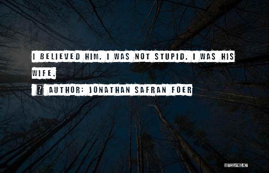 Jonathan Safran Foer Quotes: I Believed Him. I Was Not Stupid. I Was His Wife.