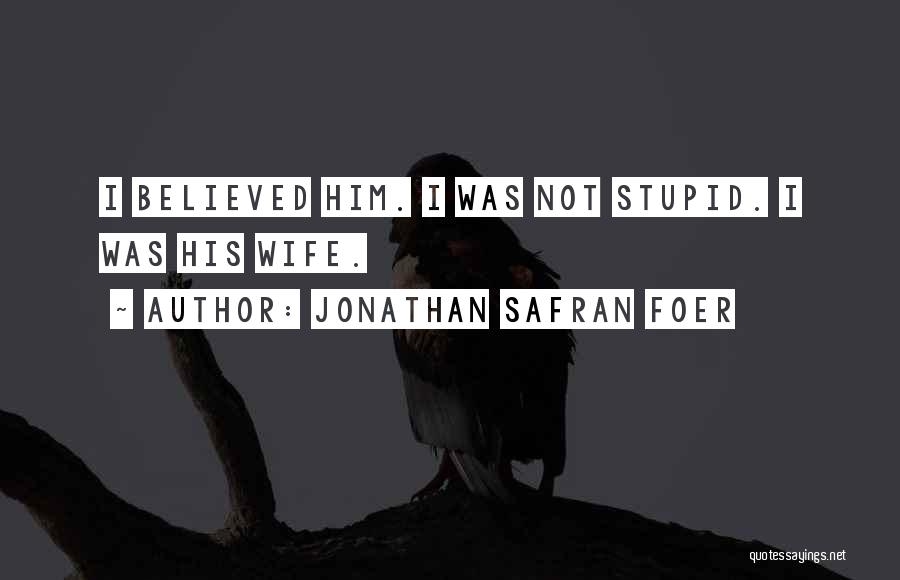 Jonathan Safran Foer Quotes: I Believed Him. I Was Not Stupid. I Was His Wife.