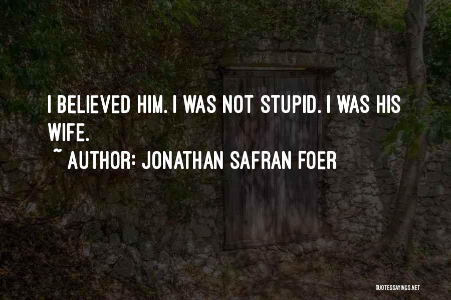 Jonathan Safran Foer Quotes: I Believed Him. I Was Not Stupid. I Was His Wife.