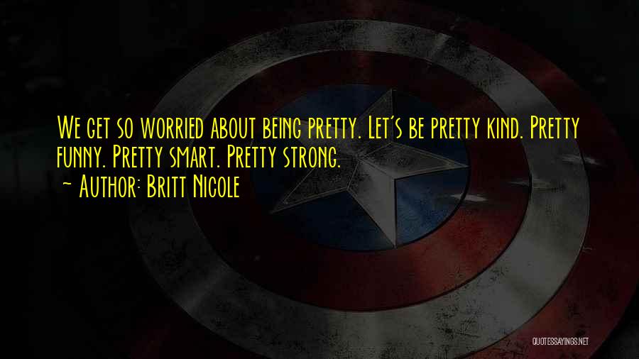 Britt Nicole Quotes: We Get So Worried About Being Pretty. Let's Be Pretty Kind. Pretty Funny. Pretty Smart. Pretty Strong.