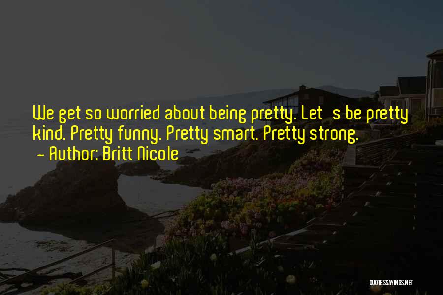 Britt Nicole Quotes: We Get So Worried About Being Pretty. Let's Be Pretty Kind. Pretty Funny. Pretty Smart. Pretty Strong.