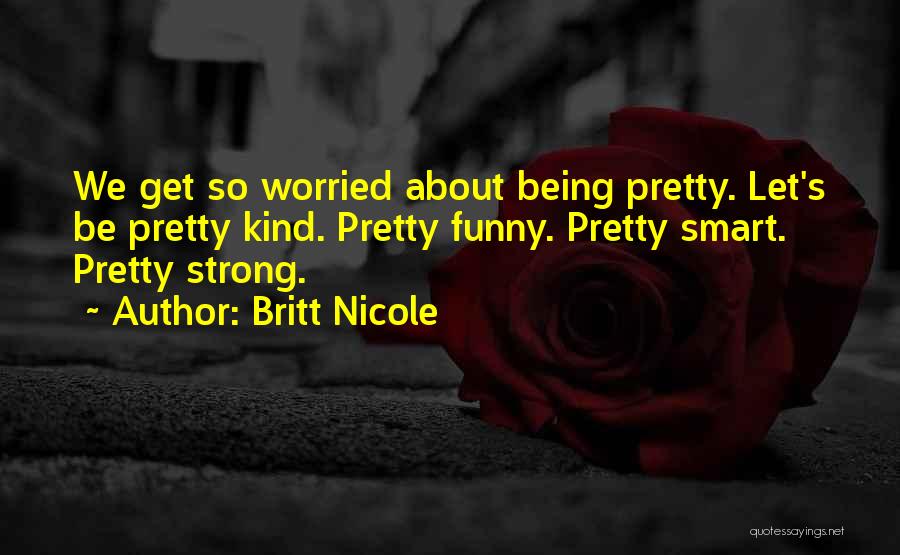 Britt Nicole Quotes: We Get So Worried About Being Pretty. Let's Be Pretty Kind. Pretty Funny. Pretty Smart. Pretty Strong.