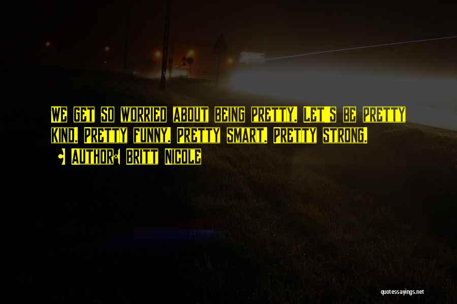 Britt Nicole Quotes: We Get So Worried About Being Pretty. Let's Be Pretty Kind. Pretty Funny. Pretty Smart. Pretty Strong.