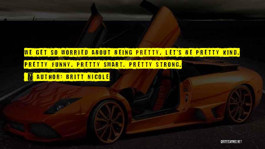 Britt Nicole Quotes: We Get So Worried About Being Pretty. Let's Be Pretty Kind. Pretty Funny. Pretty Smart. Pretty Strong.