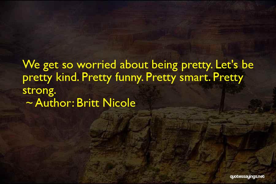 Britt Nicole Quotes: We Get So Worried About Being Pretty. Let's Be Pretty Kind. Pretty Funny. Pretty Smart. Pretty Strong.