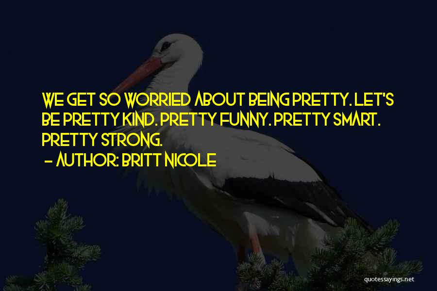 Britt Nicole Quotes: We Get So Worried About Being Pretty. Let's Be Pretty Kind. Pretty Funny. Pretty Smart. Pretty Strong.