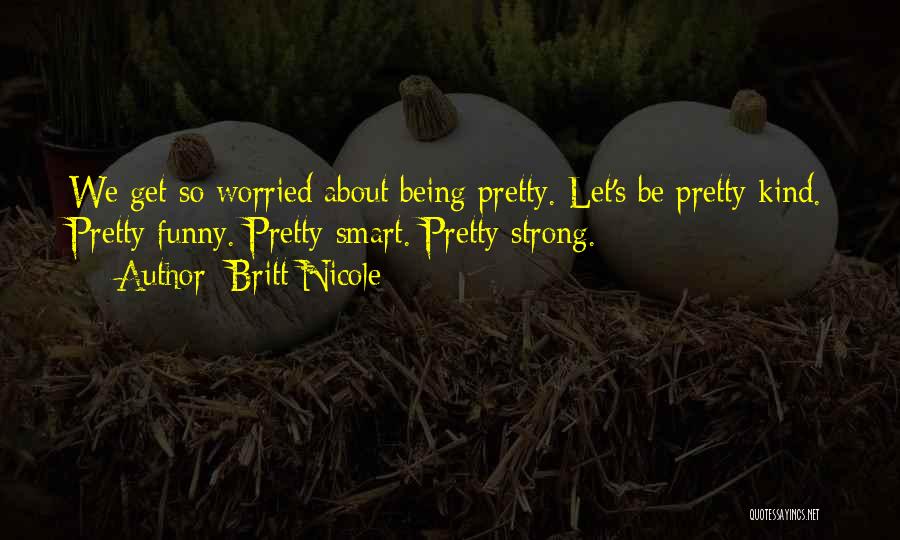 Britt Nicole Quotes: We Get So Worried About Being Pretty. Let's Be Pretty Kind. Pretty Funny. Pretty Smart. Pretty Strong.