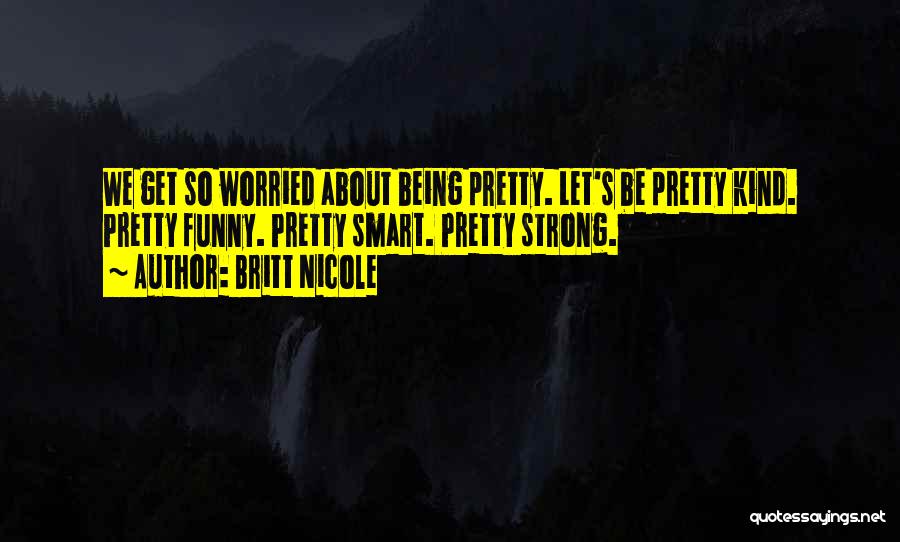 Britt Nicole Quotes: We Get So Worried About Being Pretty. Let's Be Pretty Kind. Pretty Funny. Pretty Smart. Pretty Strong.