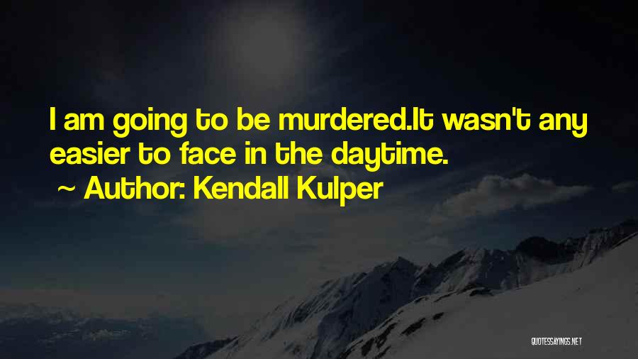 Kendall Kulper Quotes: I Am Going To Be Murdered.it Wasn't Any Easier To Face In The Daytime.