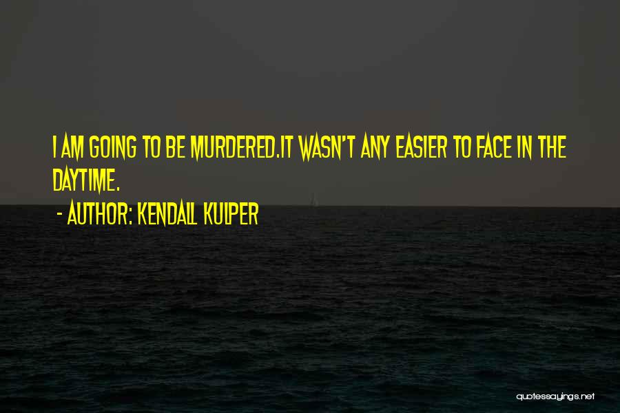 Kendall Kulper Quotes: I Am Going To Be Murdered.it Wasn't Any Easier To Face In The Daytime.