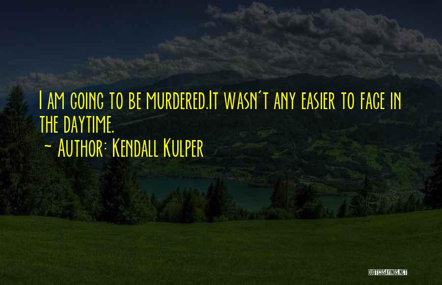 Kendall Kulper Quotes: I Am Going To Be Murdered.it Wasn't Any Easier To Face In The Daytime.